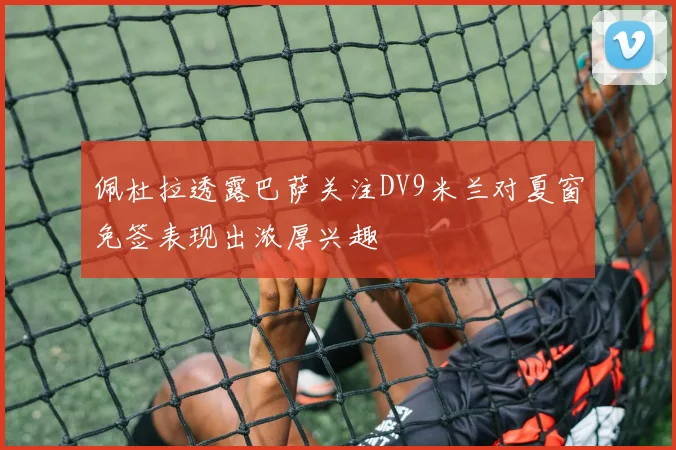 佩杜拉透露巴萨关注DV9米兰对夏窗免签表现出浓厚兴趣