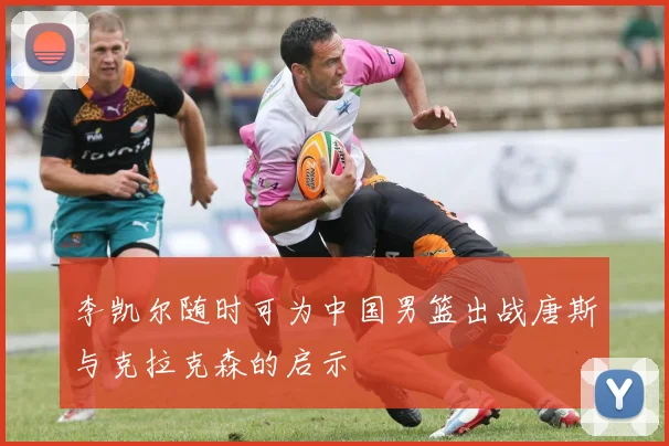 李凯尔随时可为中国男篮出战唐斯与克拉克森的启示