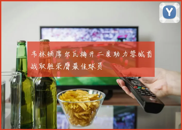韦林顿席尔瓦梅开二度助力蓉城首战取胜荣膺最佳球员