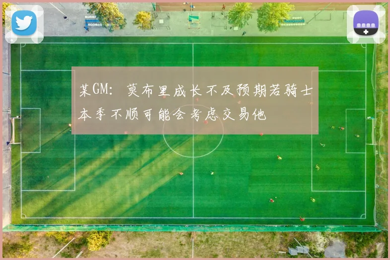 某GM：莫布里成长不及预期若骑士本季不顺可能会考虑交易他