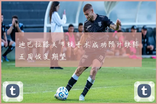 迪巴拉膝关节镜手术成功预计缺阵五周恢复期望