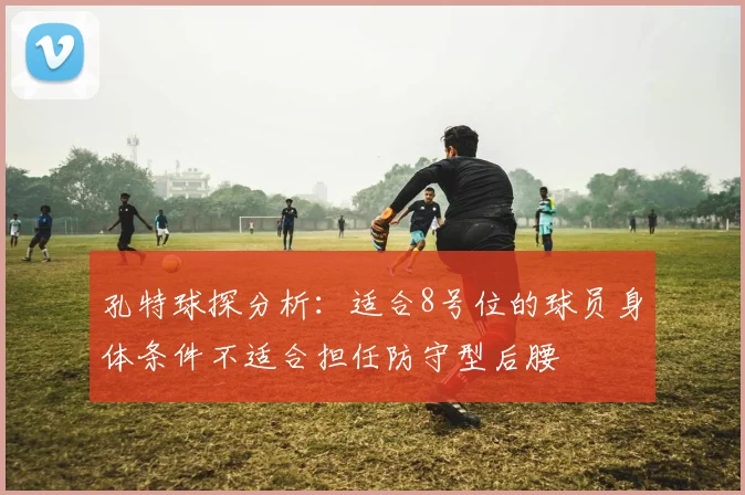 孔特球探分析：适合8号位的球员身体条件不适合担任防守型后腰
