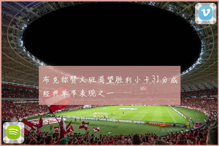 布克称赞文班渴望胜利小卡31分成经典单节表现之一