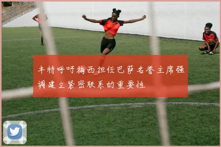 丰特呼吁梅西担任巴萨名誉主席强调建立紧密联系的重要性