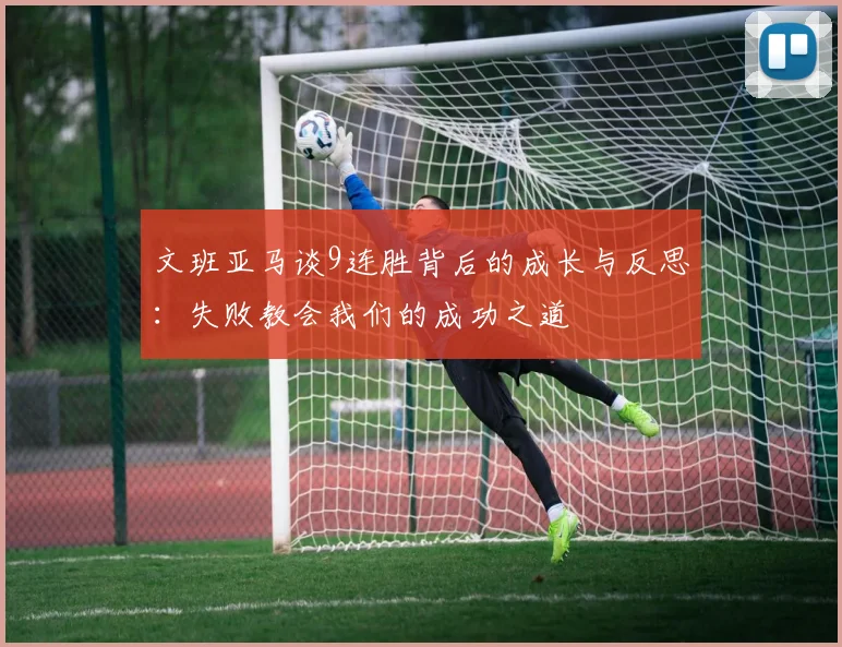 文班亚马谈9连胜背后的成长与反思：失败教会我们的成功之道