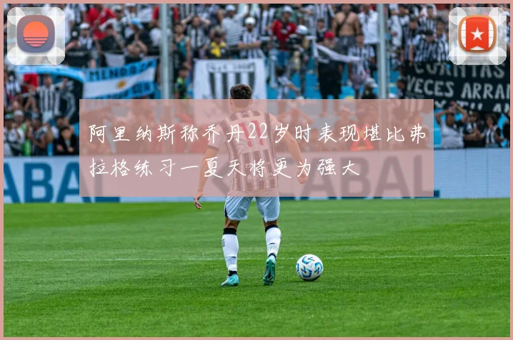 阿里纳斯称乔丹22岁时表现堪比弗拉格练习一夏天将更为强大
