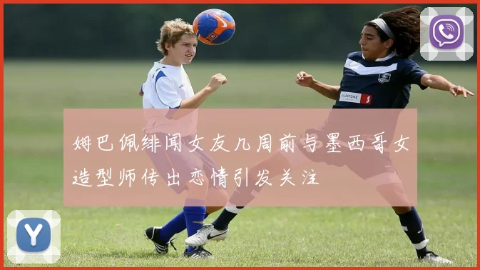 姆巴佩绯闻女友几周前与墨西哥女造型师传出恋情引发关注