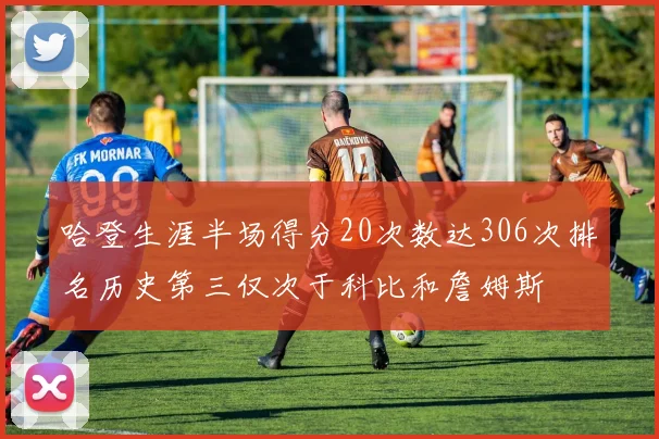 哈登生涯半场得分20次数达306次排名历史第三仅次于科比和詹姆斯