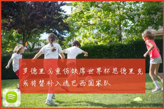 罗德里戈重伤缺席世界杯恩德里克或将替补入选巴西国家队