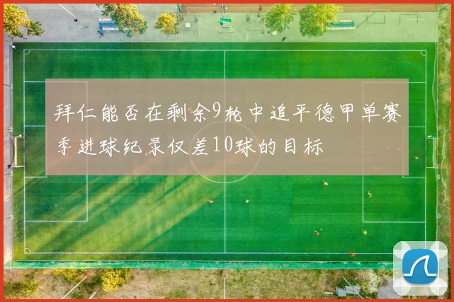 拜仁能否在剩余9轮中追平德甲单赛季进球纪录仅差10球的目标