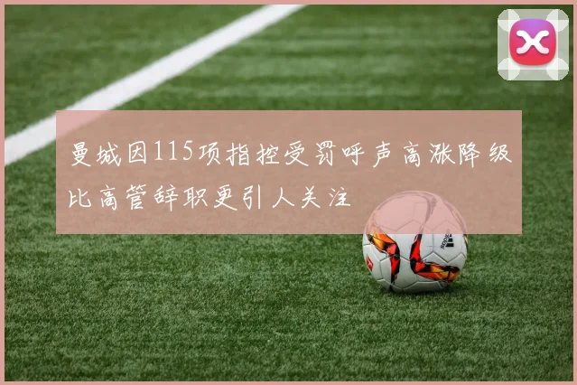曼城因115项指控受罚呼声高涨降级比高管辞职更引人关注