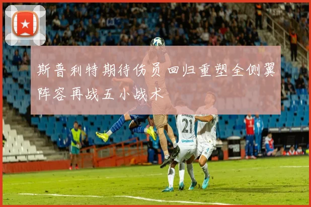斯普利特期待伤员回归重塑全侧翼阵容再战五小战术