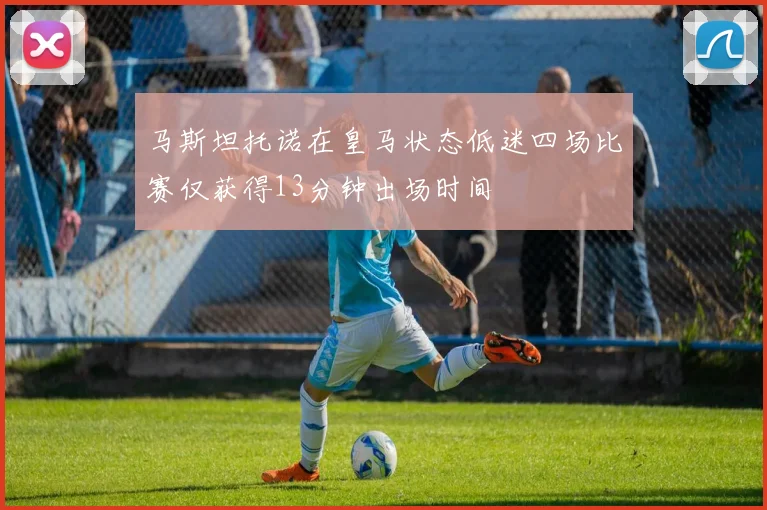 马斯坦托诺在皇马状态低迷四场比赛仅获得13分钟出场时间