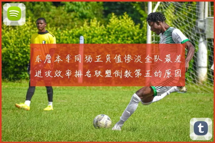 东詹本季同场正负值惨淡全队最差进攻效率排名联盟倒数第五的原因分析