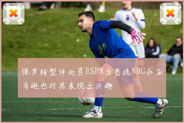保罗转型评论员ESPN为首选NBC和亚马逊也对其表现出兴趣