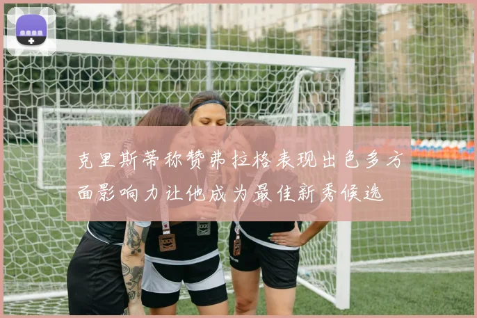 克里斯蒂称赞弗拉格表现出色多方面影响力让他成为最佳新秀候选