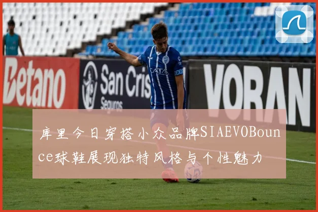 库里今日穿搭小众品牌SIAEVOBounce球鞋展现独特风格与个性魅力