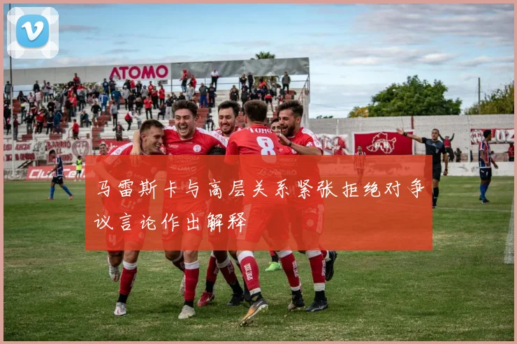 马雷斯卡与高层关系紧张拒绝对争议言论作出解释