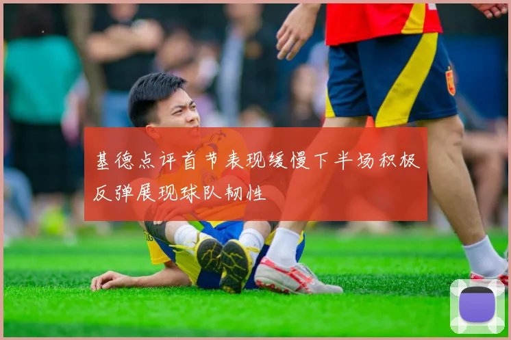 基德点评首节表现缓慢下半场积极反弹展现球队韧性