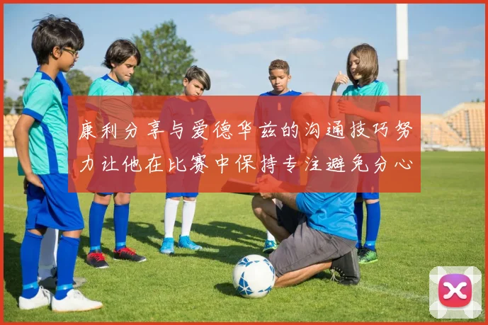 康利分享与爱德华兹的沟通技巧努力让他在比赛中保持专注避免分心