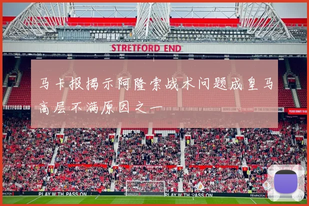 马卡报揭示阿隆索战术问题成皇马高层不满原因之一