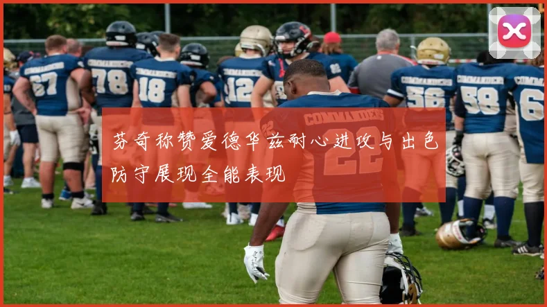 芬奇称赞爱德华兹耐心进攻与出色防守展现全能表现