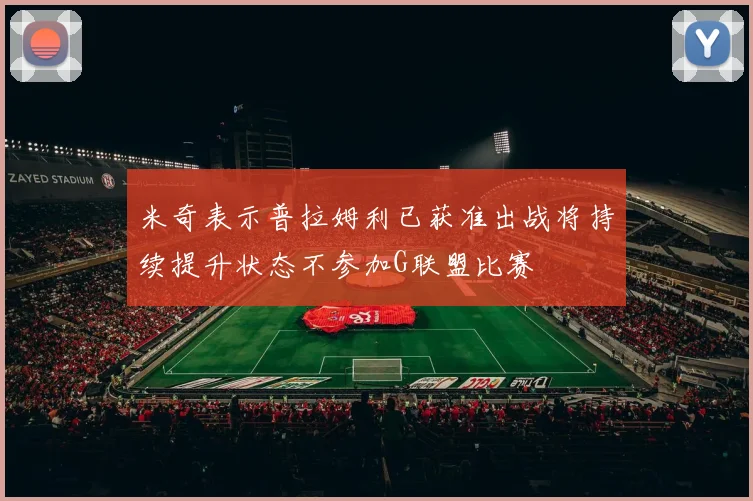 米奇表示普拉姆利已获准出战将持续提升状态不参加G联盟比赛