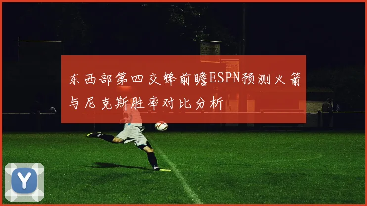 东西部第四交锋前瞻ESPN预测火箭与尼克斯胜率对比分析