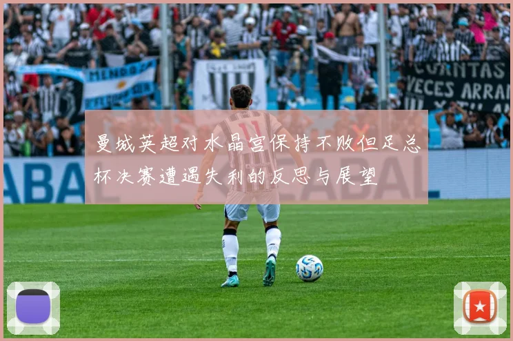 曼城英超对水晶宫保持不败但足总杯决赛遭遇失利的反思与展望