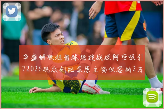 华盛顿联租借球场迎战迈阿密吸引72026观众创纪录原主场仅容纳2万人