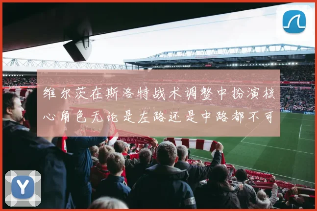 维尔茨在斯洛特战术调整中扮演核心角色无论是左路还是中路都不可或缺