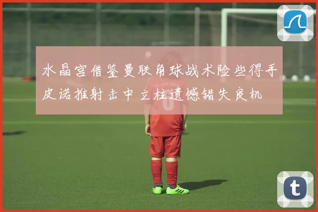 水晶宫借鉴曼联角球战术险些得手皮诺推射击中立柱遗憾错失良机
