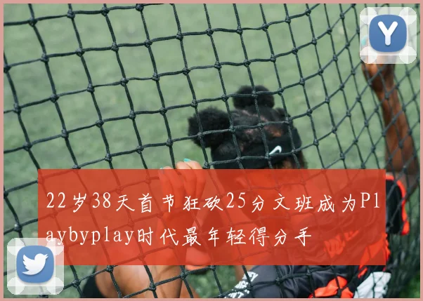 22岁38天首节狂砍25分文班成为Playbyplay时代最年轻得分手