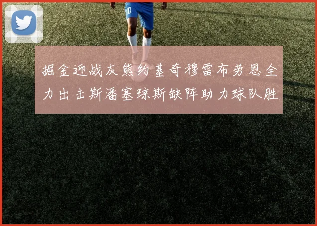 掘金迎战灰熊约基奇穆雷布劳恩全力出击斯潘塞琼斯缺阵助力球队胜算