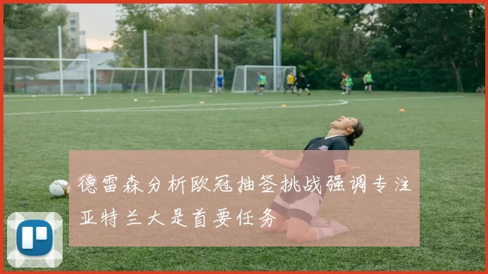 德雷森分析欧冠抽签挑战强调专注亚特兰大是首要任务