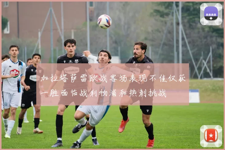 加拉塔萨雷欧战客场表现不佳仅获一胜面临战利物浦和热刺挑战