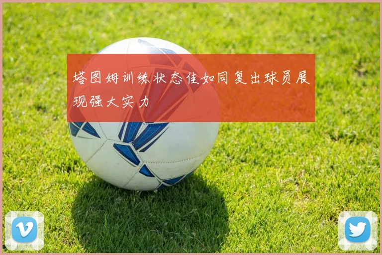 塔图姆训练状态佳如同复出球员展现强大实力