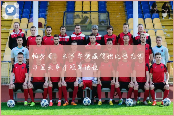 帕努奇：米兰即便赢得德比也无法与国米争夺冠军地位